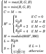\[ \begin{cases} M=max(R, G, B) \\ m=min(R, G, B) \\ C = M-m \\ {H}' = \begin{cases} 0 & \text{if}\ C=0 \\ \frac{G-B}{C} & \text{if}\ M=R \\ \frac{B-R}{C}+2 & \text{if}\ M=G \\ \frac{R-G}{C}+4 & \text{if}\ M=B \end{cases} \\ H = modulo(60{H}', 360) \\ L=\frac{M+m}{2} \\ S=\begin{cases} 0 & \text{if}\ L=1 \\ \frac{C}{1-\left | 2L-1 \right |} & otherwise \end{cases} \end{cases} \]