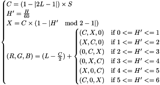 \[ \begin{cases} C=(1-\left | 2L-1 \right |) \times S \\ {H}'=\frac{H}{60} \\ X=C \times (1-\left | {H}' \mod 2 - 1 \right |) \\ (R, G, B) = (L-\frac{C}{2}) + \begin{cases} (C, X, 0) & \text{if}\ 0 <= {H}' <= 1 \\ (X, C, 0) & \text{if}\ 1 <= {H}' <= 2 \\ (0, C, X) & \text{if}\ 2 <= {H}' <= 3 \\ (0, X, C) & \text{if}\ 3 <= {H}' <= 4 \\ (X, 0, C) & \text{if}\ 4 <= {H}' <= 5 \\ (C, 0, X) & \text{if}\ 5 <= {H}' <= 6 \\ \end{cases} \end{cases} \]
