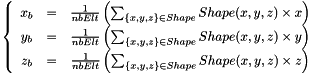 \[ \left\lbrace \begin{array}{ccc} x_b & = & \frac{1}{nbElt} \left( \sum_{\left\{x, y, z\right\} \in Shape}{Shape(x, y, z) \times x} \right)\\ y_b & = & \frac{1}{nbElt} \left( \sum_{\left\{x, y, z\right\} \in Shape}{Shape(x, y, z) \times y} \right)\\ z_b & = & \frac{1}{nbElt} \left( \sum_{\left\{x, y, z\right\} \in Shape}{Shape(x, y, z) \times z} \right) \end{array} \right. \]
