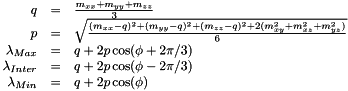 \[ \begin{array}{r c l} q & = & \frac{m_{xx} + m_{yy} + m_{zz}}{3} \\ p & = & \sqrt{\frac{(m_{xx} - q)^2 + (m_{yy} - q)^2 + (m_{zz} - q)^2 + 2 (m_{xy}^2 + m_{xz}^2 + m_{yz}^2)}{6}} \\ \lambda_{Max} & = & q + 2 p \cos(\phi + 2 \pi / 3) \\ \lambda_{Inter} & = & q + 2 p \cos(\phi - 2 \pi / 3) \\ \lambda_{Min} & = & q + 2 p \cos(\phi) \end{array} \]
