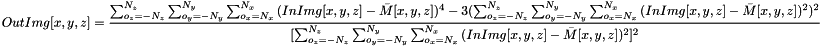 \[ OutImg[x, y, z] = \dfrac {\sum_{o_{z}=-N_z}^{N_z}{\sum_{o_{y}=-N_y}^{N_y}{\sum_{o_{x}=N_x}^{N_x}{(InImg[x, y, z]-\bar{M}[x, y, z])^4}}}-3(\sum_{o_{z}=-N_z}^{N_z}{\sum_{o_{y}=-N_y}^{N_y}{\sum_{o_{x}=N_x}^{N_x}{(InImg[x, y, z]-\bar{M}[x, y, z])^2}}})^2} {[\sum_{o_{z}=-N_z}^{N_z}{\sum_{o_{y}=-N_y}^{N_y}{\sum_{o_{x}=N_x}^{N_x}{(InImg[x, y, z]-\bar{M}[x, y, z])^2}}}]^2} \]