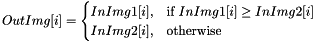 \[ OutImg[i] = \begin{cases} InImg1[i], & \text{if }InImg1[i] \geq InImg2[i] \\ InImg2[i], & \text{otherwise} \end{cases} \]