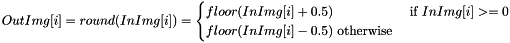 \[ OutImg[i] = round(InImg[i]) = \begin{cases} floor(InImg[i] + 0.5) & \text { if } InImg[i] >= 0 \\ floor(InImg[i] - 0.5) \text { otherwise} \end{cases} \]
