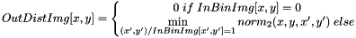 \[ OutDistImg[x, y] = \left\{\begin{matrix} 0 \; if \; InBinImg[x, y] = 0 \\ \min\limits_{(x', y') / InBinImg[x', y'] = 1} {norm_{2}(x, y, x', y')} \; else \end{matrix}\right. \]