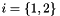 $i = \left\{1, 2\right\}$