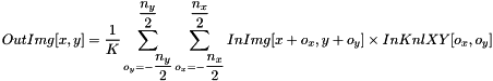 \[ OutImg[x, y] = \dfrac{1}{K}\sum_{o_{y}=-\dfrac{n_{y}}{2}}^{\dfrac{n_{y}}{2}}{\sum_{o_{x}=-\dfrac{n_{x}}{2}}^{\dfrac{n_{x}}{2}}{InImg[x+o_{x}, y+o_{y}] \times InKnlXY[o_{x}, o_{y}]}} \]