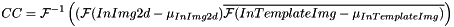 \[ CC = \mathcal{F}^{-1}\left((\mathcal{F}(InImg2d - \mu_{InImg2d}) \overline{\mathcal{F}(InTemplateImg - \mu_{InTemplateImg})}\right) \]