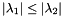 \[ \vert \lambda_1 \vert \leq \vert \lambda_2 \vert \]