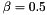 $\beta = 0.5$