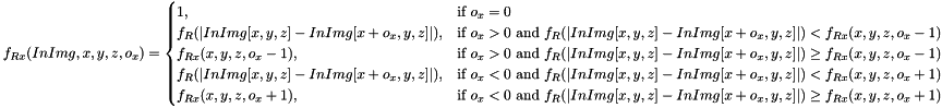 $ f_{Rx}(InImg, x, y, z, o_x)= \begin{cases} 1, & \text{if } o_x=0 \\ f_R(|InImg[x, y, z]-InImg[x+o_x, y, z]|), & \text{if } o_x > 0 \text { and } f_R(|InImg[x, y, z]-InImg[x+o_x, y, z]|) < f_{Rx}(x, y, z, o_x-1) \\ f_{Rx}(x, y, z, o_x-1), & \text{if } o_x > 0 \text { and } f_R(|InImg[x, y, z]-InImg[x+o_x, y, z]|) \geq f_{Rx}(x, y, z, o_x-1) \\ f_R(|InImg[x, y, z]-InImg[x+o_x, y, z]|), & \text{if } o_x < 0 \text { and } f_R(|InImg[x, y, z]-InImg[x+o_x, y, z]|) < f_{Rx}(x, y, z, o_x+1) \\ f_{Rx}(x, y, z, o_x+1), & \text{if } o_x < 0 \text { and } f_R(|InImg[x, y, z]-InImg[x+o_x, y, z]|) \geq f_{Rx}(x, y, z, o_x+1) \end{cases} $