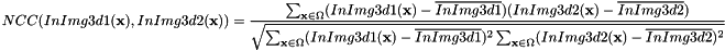 \[ NCC(InImg3d1(\textbf{x}), InImg3d2(\textbf{x})) = \frac{\sum_{\textbf{x} \in \Omega} (InImg3d1(\textbf{x}) - \overline{InImg3d1}) (InImg3d2(\textbf{x}) - \overline{InImg3d2}) } {\sqrt{\sum_{\textbf{x} \in \Omega} (InImg3d1(\textbf{x}) - \overline{InImg3d1})^2 \sum_{\textbf{x} \in \Omega} (InImg3d2(\textbf{x}) - \overline{InImg3d2})^2}} \]
