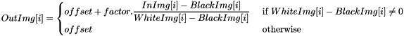 \[ OutImg[i] = \begin{cases} offset + factor.{\dfrac {InImg[i]-BlackImg[i]} {WhiteImg[i]-BlackImg[i]}} & \text { if } WhiteImg[i]-BlackImg[i] \ne 0 \\ offset & \text { otherwise} \end{cases} \]