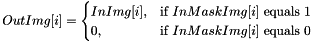 \[ OutImg[i] = \begin{cases} InImg[i], & \text{if }InMaskImg[i] \text{ equals } 1 \\ 0, & \text{if } InMaskImg[i] \text{ equals } 0\end{cases} \]