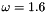 $\omega=1.6$